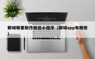 梧州聊城哪里制作微信小程序（聊城app有哪些）