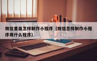 梧州微信里面怎样制作小程序（微信怎样制作小程序用什么程序）