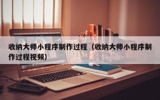 梧州收纳大师小程序制作过程（收纳大师小程序制作过程视频）