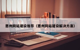 梧州惠州网站建设推荐（惠州网站建设解决方案）