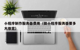 梧州小程序制作服务器费用（做小程序服务器要多大带宽）