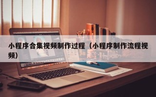 梧州小程序合集视频制作过程（小程序制作流程视频）