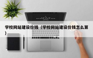 梧州学校网站建设价钱（学校网站建设价钱怎么算）
