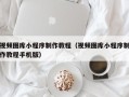 梧州视频图库小程序制作教程（视频图库小程序制作教程手机版）