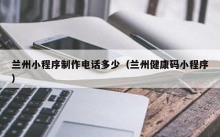 梧州兰州小程序制作电话多少（兰州健康码小程序）