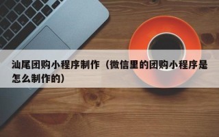 梧州汕尾团购小程序制作（微信里的团购小程序是怎么制作的）