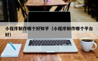 梧州小程序制作哪个好知乎（小程序制作哪个平台好）